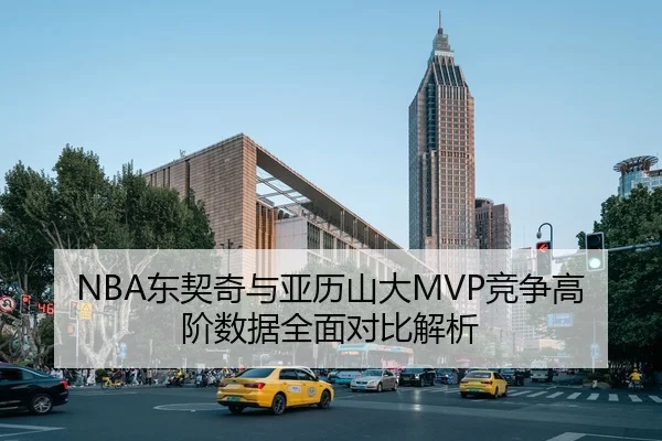 NBA东契奇与亚历山大MVP竞争高阶数据全面对比解析